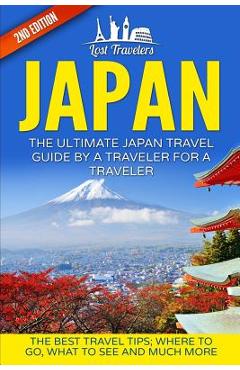 Japan: The Ultimate Japan Travel Guide By A Traveler For A Traveler: The Best Travel Tips; Where To Go, What To See And Much - Lost Travelers