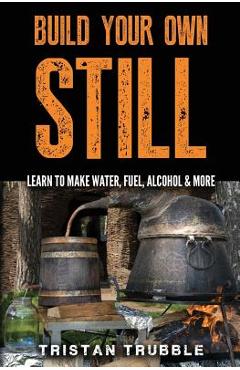 Build Your Own Still: Learn to Make Water, Fuel, Alcohol and More - Tristan Trubble