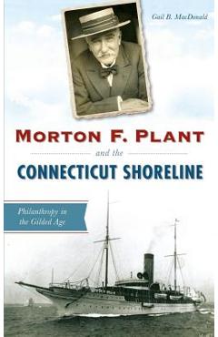 Morton F. Plant and the Connecticut Shoreline: Philanthropy in the Gilded Age - Gail B. Macdonald