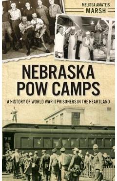 Nebraska POW Camps: A History of World War II Prisoners in the Heartland - Melissa Amateis Marsh