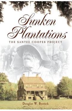 Sunken Plantations: The Santee Cooper Project - Douglas W. Bostick