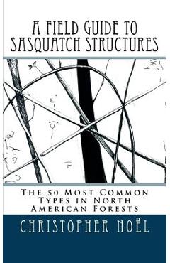 A Field Guide to Sasquatch Structures: The 50 Most Common Types in North American Forests - Zoe Christiansen