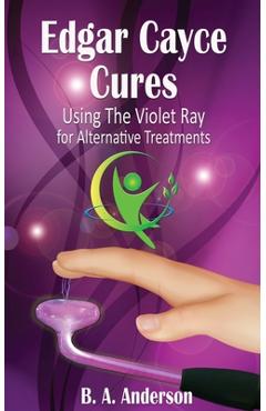 Edgar Cayce Cures - Using The Violet Ray for Alternative Treatments - B. A. Anderson