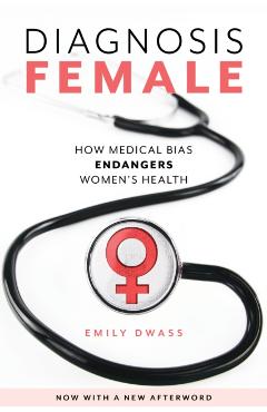 Diagnosis Female: How Medical Bias Endangers Women's Health - Emily Dwass