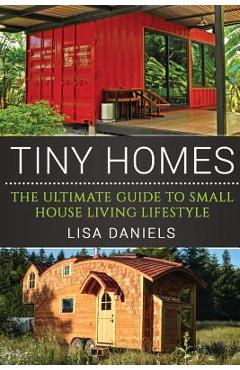 Tiny Homes: The Ultimate Guide To Small House Living Lifestyle - Lisa Daniels