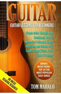 Guitar: Guitar Lessons For Beginners, Simple Guide Through Easy Techniques, How T - Tom Mahalo
