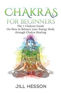 Chakras: Chakras For Beginners: The 7 Chakras Guide On How to Balance your Energ - Jill Hesson