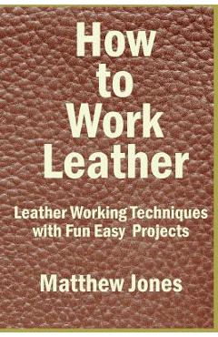 How to Work Leather: Leather Working Techniques with Fun, Easy Projects. - Matthew Jones