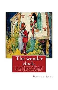 The wonder clock, or, Four & twenty marvelous tales: being one for each hour of: the day, ( Fairy tales, Illustrated children's books) By Howard Pyle( - Katharine Pyle