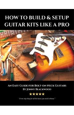 How to Build & Setup Guitar Kits like a Pro: An Easy Guide for Bolt-on Neck Guitars - Jonny Blackwood