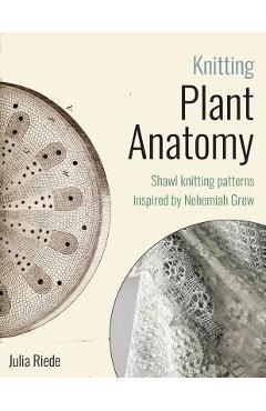 Knitting Plant Anatomy: Shawl patterns inspired by the beauty of microscopic plant anatomy - Julia Riede