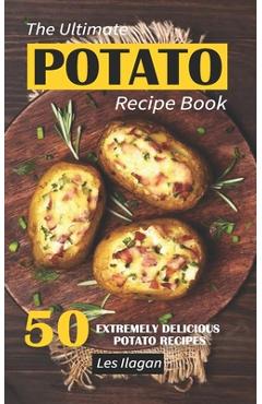 The Ultimate POTATO RECIPE BOOK: 50 Extremely Delicious Potato Recipes - Les Ilagan