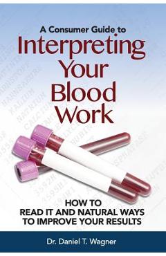 Interpreting your blood work: how to read it and natural ways to improve your results - daniel t. wagner