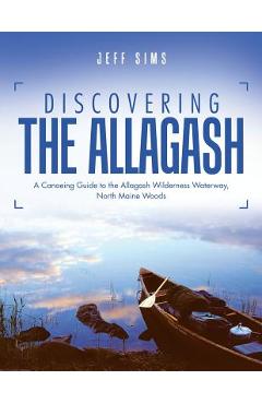 Discovering the Allagash: A Canoeing Guide to the Allagash Wilderness Waterway, North Maine Woods - Jeff Sims
