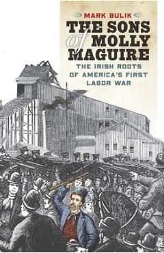 The Sons of Molly Maguire: The Irish Roots of America\'s First Labor War - Mark Bulik