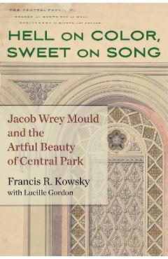 Hell on Color, Sweet on Song: Jacob Wrey Mould and the Artful Beauty of Central Park - Francis R. Kowsky