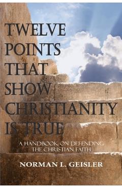 Twelve Points That Show Christianity Is True: A Handbook On Defending The Christian Faith - Norman L. Geisler