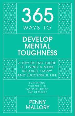 365 ways to develop mental toughness: a day-by-day guide to living a happier and more successful life - penny mallory