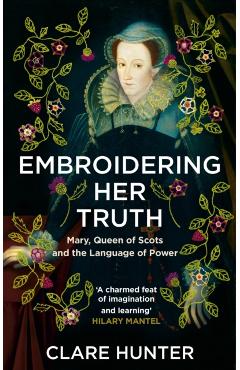 Embroidering Her Truth: Mary, Queen of Scots and the Language of Power