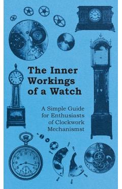 Inner Workings of a Watch - A Simple Guide for Enthusiasts of Clockwork Mechanisms - Anon