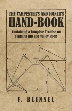 The Carpenter's and Joiner's Hand-Book - Containing a Complete Treatise on Framing Hip and Valley Roofs - F. Reinnel