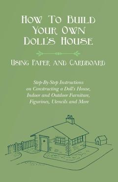 How To Build Your Own Doll\'s House, Using Paper and Cardboard. Step-By-Step Instructions on Constructing a Doll\'s House, Indoor and Outdoor Furniture, - E. V. Lucas