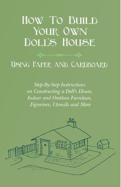 How To Build Your Own Doll's House, Using Paper and Cardboard. Step-By-Step Instructions on Constructing a Doll's House, Indoor and Outdoor Furniture, - E. V. Lucas
