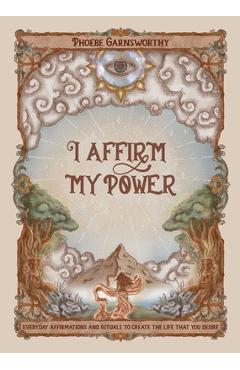 I Affirm My Power: Everyday Affirmations and Rituals to Create the Life That You Desire - Phoebe Garnsworthy