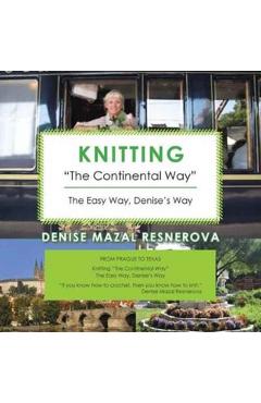 Knitting The Continental Way: The Easy Way, Denise's Way - Denise Mazal Resnerova