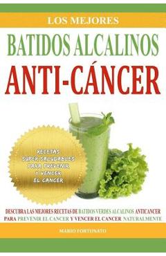 Los Mejores Batidos Alcalinos Anti-Cancer: Recetas Super Saludables Para Prevenir y Vencer el Cancer - Mario Fortunato