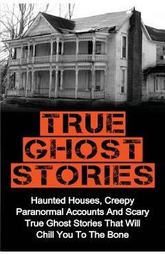 True Ghost Stories: Haunted Houses, Creepy Paranormal Accounts And Scary True Ghost Stories That Will Chill You To The Bone - Real True Gh - Britney Clark