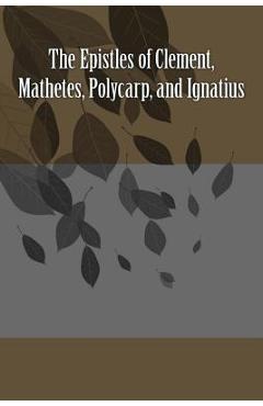 The Epistles of Clement, Mathetes, Polycarp, and Ignatius - Saint Ignatius