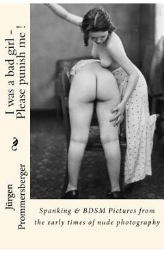 I was a bad girl - Please punish me !: Spanking & BDSM Pictures from the early times of nude photography - Jurgen Prommersberger
