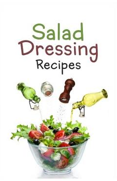 Salad Dressing Recipes: Top 50 Most Delicious Homemade Salad Dressings: [A Salad Dressing Cookbook] - Julie Hatfield