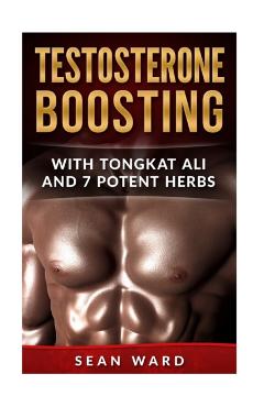 Testosterone: Testosterone Boosting With Tongkat Ali and 7 Potent Herbs - Sean Ward