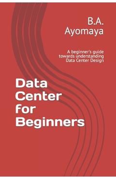 Data Center for Beginners: A beginner\'s guide towards understanding Data Center Design - B. A. Ayomaya