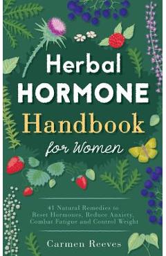 Herbal Hormone Handbook for Women: 41 Natural Remedies to Reset Hormones, Reduce Anxiety, Combat Fatigue and Control Weight - Carmen Reeves