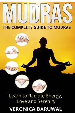 Mudras: The Complete Guide to Mudras - Learn To Radiate Energy, Love and Serenity - Veronica Baruwal