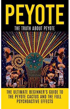 Peyote: The Truth About Peyote: The Ultimate Beginner's Guide to the Peyote Cactus (Lophophora williamsii) And The Full Psycho - Colin Willis