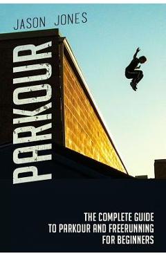 Parkour: The Complete Guide To Parkour and Freerunning For Beginners - Jason Jones