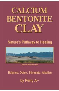Calcium Bentonite Clay: Nature\'s Pathway to Healing Balance, Detox, Stimulate, Alkalize - Perry A. Arledge