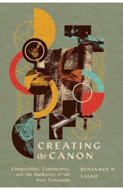 Creating the Canon: Composition, Controversy, and the Authority of the New Testament - Benjamin P. Laird
