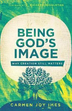 Being God\'s Image: Why Creation Still Matters - Carmen Joy Imes