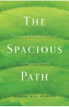 The Spacious Path: Practicing the Restful Way of Jesus in a Fragmented World - Tamara Hill Murphy