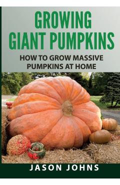 Growing Giant Pumpkins - How To Grow Massive Pumpkins At Home: Secrets For Championship Winning Giant Pumpkins - Jason Johns