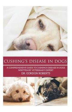 Cushing's Disease in Dogs: A Comprehensive Guide to Cushing's Disease in Dogs Written by Veterinary Expert Dr. Gordon Roberts - Gordon Roberts Bvsc Mrcvs