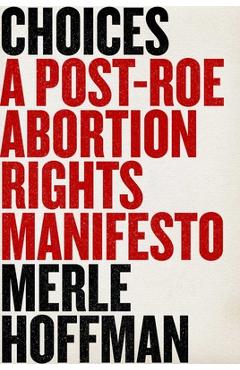 Choices: A Post-Roe Abortion Rights Manifesto - Merle Hoffman