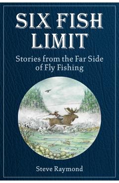 Six Fish Limit: Stories from the Far Side of Fly Fishing - Steve Raymond