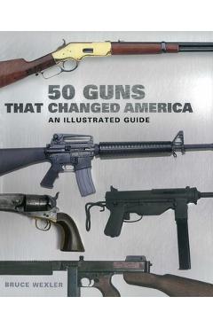 50 Guns That Changed America: An Illustrated Guide - Bruce Wexler