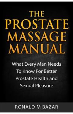 The Prostate Massage Manual: What Every Man Needs To Know For Better Prostate Health and Sexual Pleasure - Ronald M. Bazar